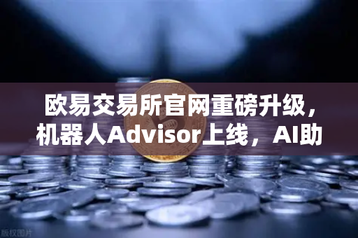 欧易交易所官网重磅升级，机器人Advisor上线，AI助手支持自然语言问句，交易体验再进化