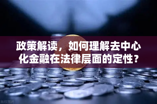 政策解读，如何理解去中心化金融在法律层面的定性？