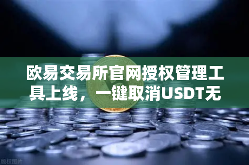 欧易交易所官网授权管理工具上线，一键取消USDT无限额授权，守护数字资产安全