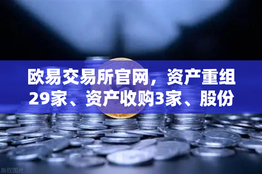 欧易交易所官网，资产重组29家、资产收购3家、股份质押6家，市场迎来新变局