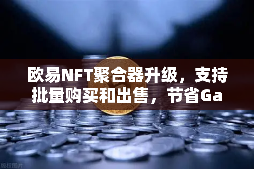 欧易NFT聚合器升级，支持批量购买和出售，节省Gas费