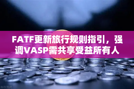 FATF更新旅行规则指引，强调VASP需共享受益所有人信息，全球合规新挑战与欧易的应对策略
