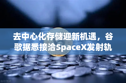 去中心化存储迎新机遇，谷歌据悉接洽SpaceX发射轨道数据中心，欧易交易所生态加速Web3基建落地