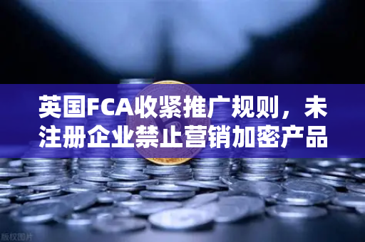 英国FCA收紧推广规则，未注册企业禁止营销加密产品—欧易交易所如何合规前行？