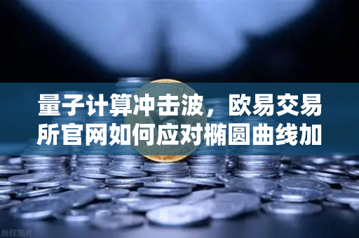 量子计算冲击波，欧易交易所官网如何应对椭圆曲线加密的终极威胁？