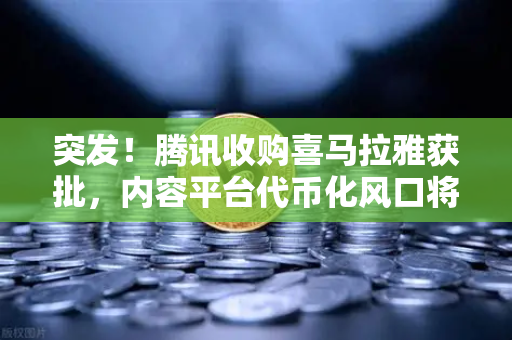 突发！腾讯收购喜马拉雅获批，内容平台代币化风口将至？OKX生态迎新机遇