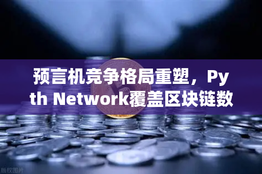 预言机竞争格局重塑，Pyth Network覆盖区块链数量超越Chainlink，欧易交易所生态迎来新变量