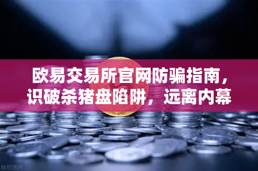 欧易交易所官网防骗指南，识破杀猪盘陷阱，远离内幕消息与大师带单