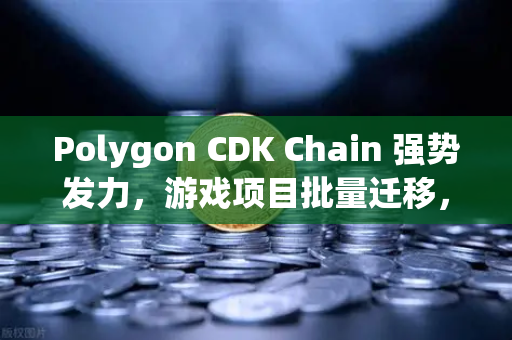 Polygon CDK Chain 强势发力，游戏项目批量迁移，欧易交易所下载生态迎来新格局