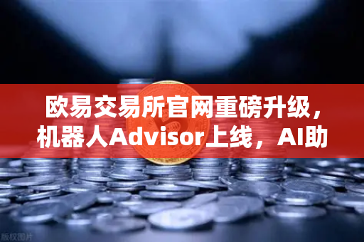 欧易交易所官网重磅升级，机器人Advisor上线，AI助手开启自然语言交互新时代