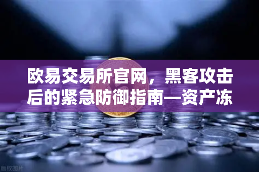 欧易交易所官网，黑客攻击后的紧急防御指南—资产冻结与链上追踪实战解析