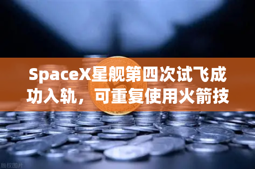 SpaceX星舰第四次试飞成功入轨，可重复使用火箭技术迈向新纪元