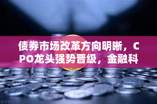 债券市场改革方向明晰，CPO龙头强势晋级，金融科技板块异动
