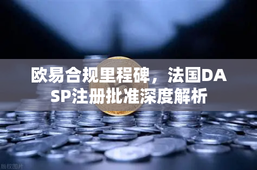 欧易合规里程碑，法国DASP注册批准深度解析
