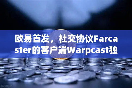 欧易首发，社交协议Farcaster的客户端Warpcast独家上线，Web3社交新纪元开启