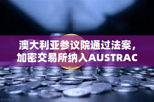 澳大利亚参议院通过法案，加密交易所纳入AUSTRAC监管，欧易官网合规化发展新篇章