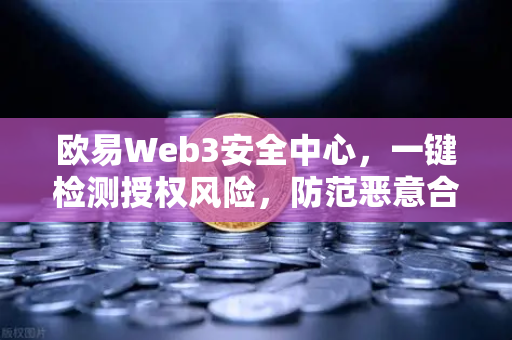 欧易Web3安全中心，一键检测授权风险，防范恶意合约攻击，守护数字资产安全
