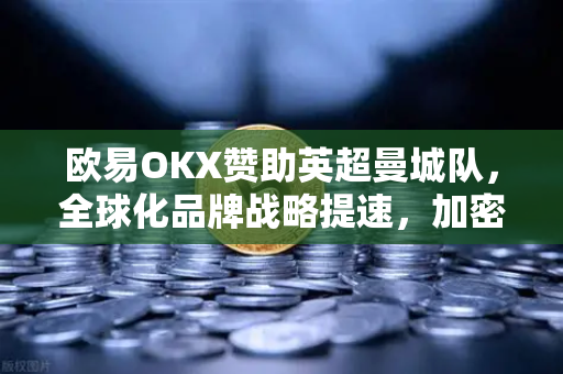 欧易OKX赞助英超曼城队，全球化品牌战略提速，加密交易平台崭新篇章