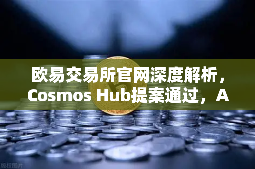 欧易交易所官网深度解析，Cosmos Hub提案通过，ATOM通胀率调整为7%的深远影响