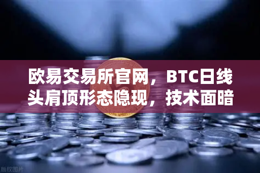 欧易交易所官网，BTC日线头肩顶形态隐现，技术面暗藏哪些风险信号？