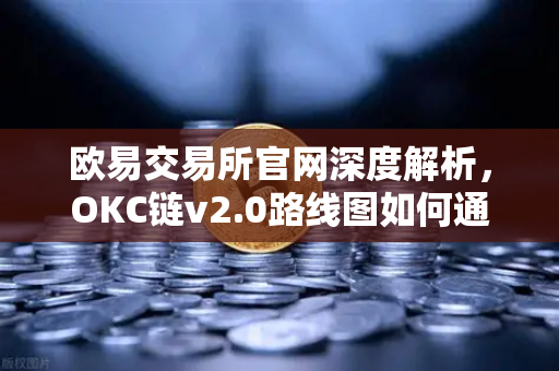 欧易交易所官网深度解析，OKC链v2.0路线图如何通过并行执行重塑公链性能