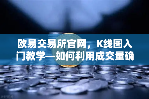 欧易交易所官网，K线图入门教学—如何利用成交量确认价格突破的有效性？