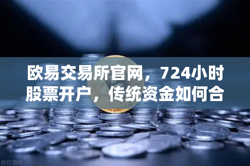 欧易交易所官网，724小时股票开户，传统资金如何合规入金？