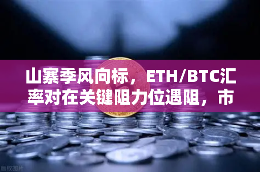 山寨季风向标，ETH/BTC汇率对在关键阻力位遇阻，市场情绪分化加剧