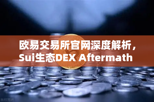 欧易交易所官网深度解析，Sui生态DEX Aftermath Finance TVL突破5000万美元，DeFi新机遇来临