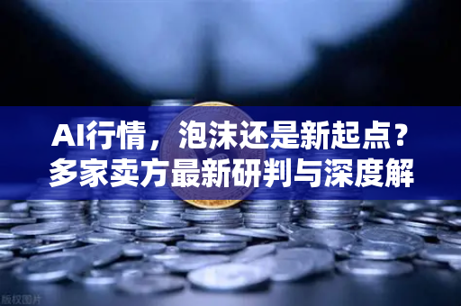 AI行情，泡沫还是新起点？多家卖方最新研判与深度解析