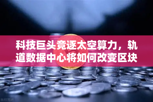 科技巨头竞逐太空算力，轨道数据中心将如何改变区块链节点部署？
