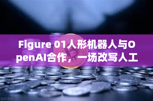 Figure 01人形机器人与OpenAI合作，一场改写人工智能边界的技术革命