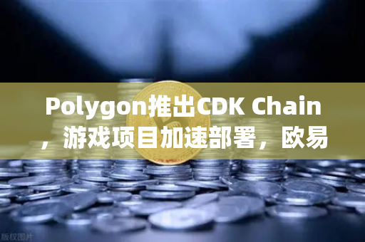 Polygon推出CDK Chain，游戏项目加速部署，欧易交易所下载助力资产交易新生态