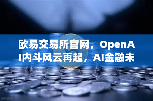 欧易交易所官网，OpenAI内斗风云再起，AI金融未来何去何从？