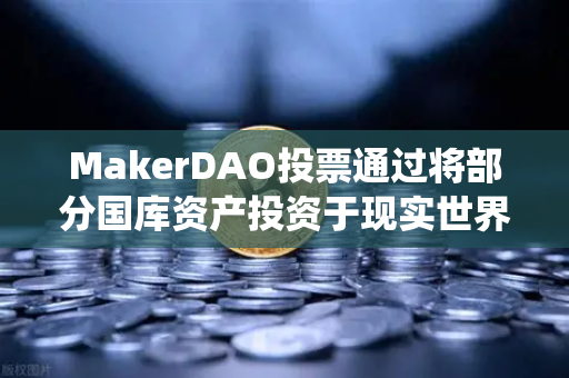 MakerDAO投票通过将部分国库资产投资于现实世界资产（RWA）DeFi与传统金融融合的里程碑