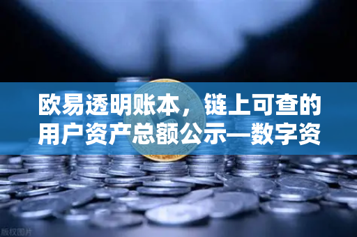 欧易透明账本，链上可查的用户资产总额公示—数字资产交易所信任革命的开端