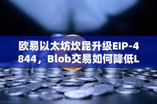 欧易以太坊坎昆升级EIP-4844，Blob交易如何降低L2费用—深度解析与实操指南