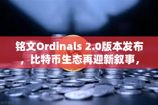 铭文Ordinals 2.0版本发布，比特币生态再迎新叙事，欧易交易所赋能数字资产新未来