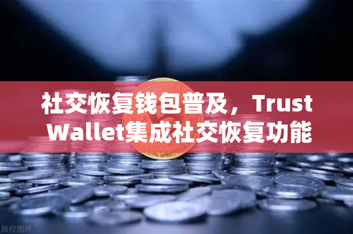 社交恢复钱包普及，Trust Wallet集成社交恢复功能，欧易交易所用户受益新趋势