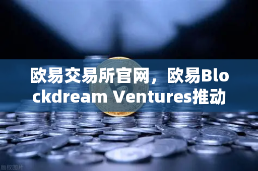 欧易交易所官网，欧易Blockdream Ventures推动加密经济繁荣，最新参投GameFi项目路演深度解析