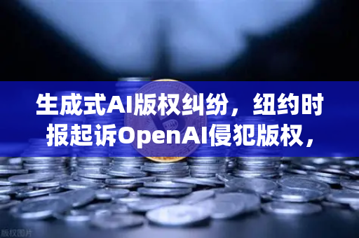 生成式AI版权纠纷，纽约时报起诉OpenAI侵犯版权，数字内容版权边界如何界定？