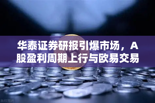华泰证券研报引爆市场，A股盈利周期上行与欧易交易所的山寨季共振机遇