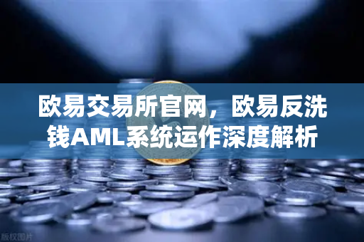 欧易交易所官网，欧易反洗钱AML系统运作深度解析—机器学习如何精准识别可疑交易？
