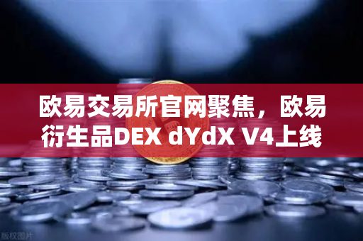 欧易交易所官网聚焦，欧易衍生品DEX dYdX V4上线，开启完全去中心化订单簿交易新纪元