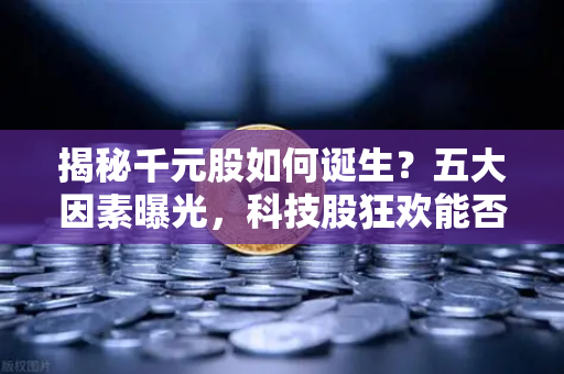 揭秘千元股如何诞生？五大因素曝光，科技股狂欢能否惠及区块链板块？