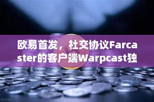 欧易首发，社交协议Farcaster的客户端Warpcast独家上线，重塑去中心化社交新格局