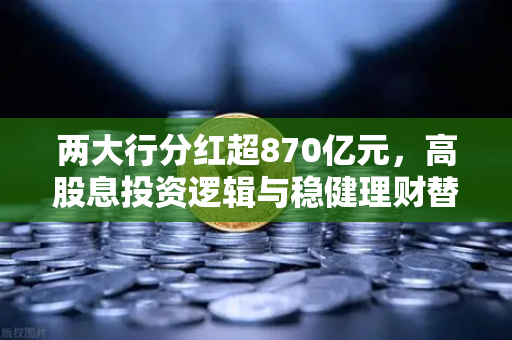 两大行分红超870亿元，高股息投资逻辑与稳健理财替代方案全解析