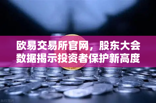 欧易交易所官网，股东大会数据揭示投资者保护新高度