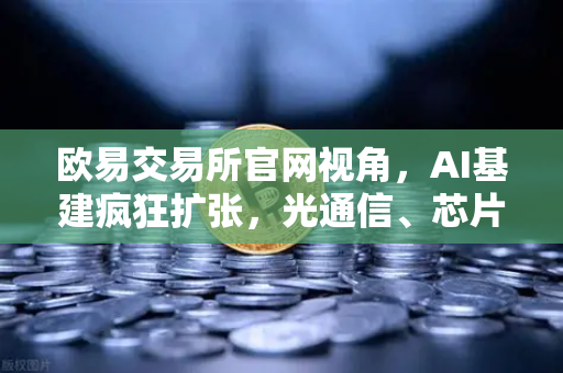 欧易交易所官网视角，AI基建疯狂扩张，光通信、芯片、半导体设备板块集体狂飙