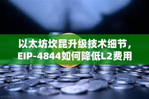 以太坊坎昆升级技术细节，EIP-4844如何降低L2费用？一文看懂核心变革
